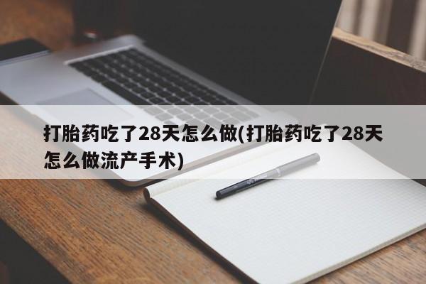 打胎药叫什么名字怎么购买打胎药吃了28天怎么做(打胎药吃了28天怎么做流产手术)