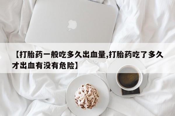 打胎药叫什么名字怎么购买【打胎药一般吃多久出血量,打胎药吃了多久才出血有没有危险】