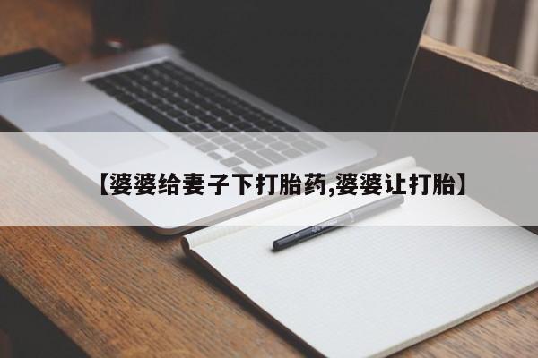 打胎药叫什么名字怎么购买【婆婆给妻子下打胎药,婆婆让打胎】