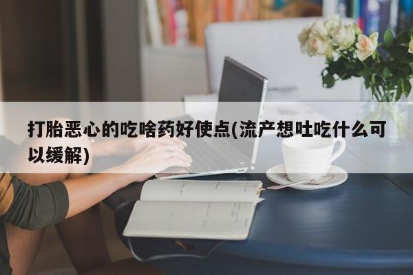 打胎药叫什么名字怎么购买打胎恶心的吃啥药好使点(流产想吐吃什么可以缓解)