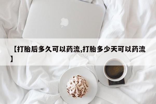 打胎药叫什么名字怎么购买【打胎后多久可以药流,打胎多少天可以药流】