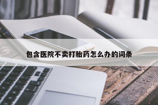 打胎药叫什么名字怎么购买包含医院不卖打胎药怎么办的词条