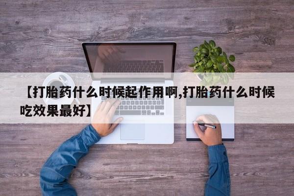 打胎药叫什么名字怎么购买【打胎药什么时候起作用啊,打胎药什么时候吃效果最好】