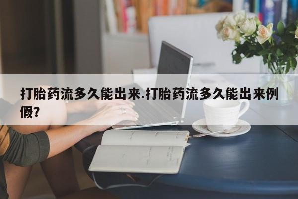 打胎药叫什么名字怎么购买打胎药流多久能出来.打胎药流多久能出来例假?