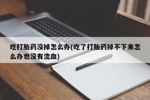 打胎药叫什么名字怎么购买吃打胎药没掉怎么办(吃了打胎药掉不下来怎么办也没有流血)