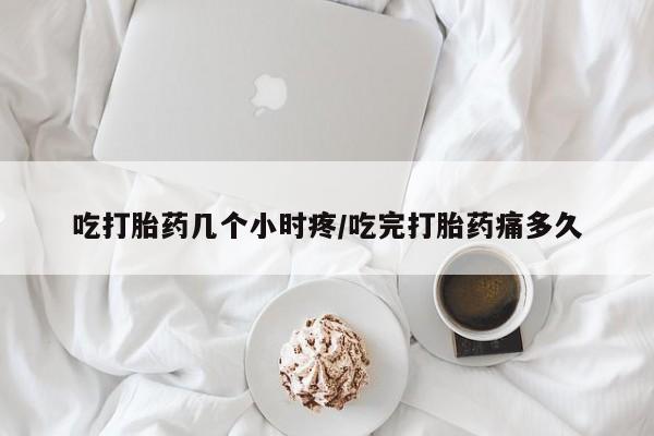 打胎药叫什么名字怎么购买吃打胎药几个小时疼/吃完打胎药痛多久