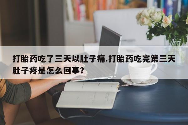 打胎药叫什么名字怎么购买打胎药吃了三天以肚子痛.打胎药吃完第三天肚子疼是怎么回事?