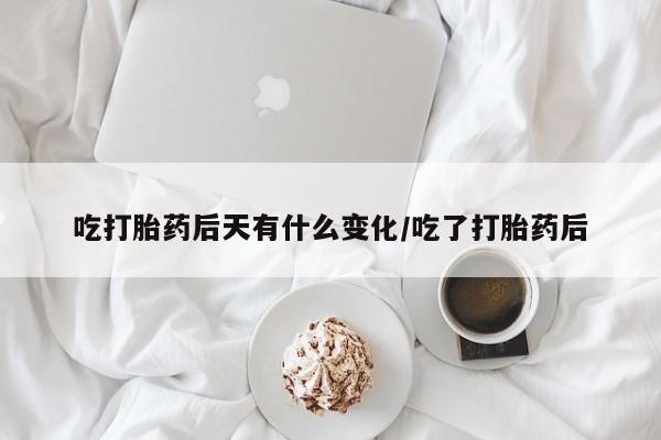 打胎药叫什么名字怎么购买吃打胎药后天有什么变化/吃了打胎药后
