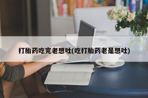 打胎药叫什么名字怎么购买打胎药吃完老想吐(吃打胎药老是想吐)